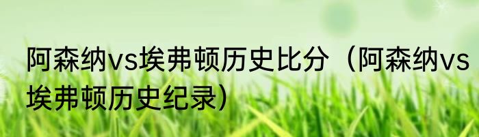 阿森纳vs埃弗顿历史比分（阿森纳vs埃弗顿历史纪录）