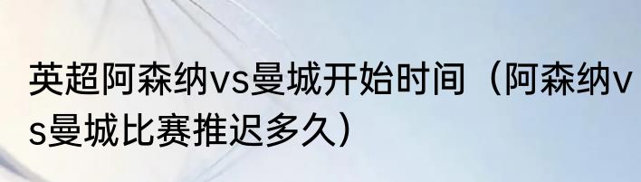 英超阿森纳vs曼城开始时间（阿森纳vs曼城比赛推迟多久）