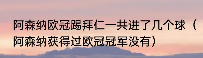 阿森纳欧冠踢拜仁一共进了几个球（阿森纳获得过欧冠冠军没有）