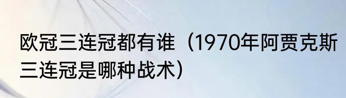 欧冠三连冠都有谁（1970年阿贾克斯三连冠是哪种战术）