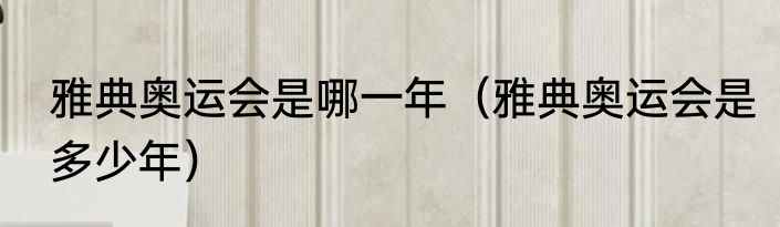 雅典奥运会是哪一年（雅典奥运会是多少年）