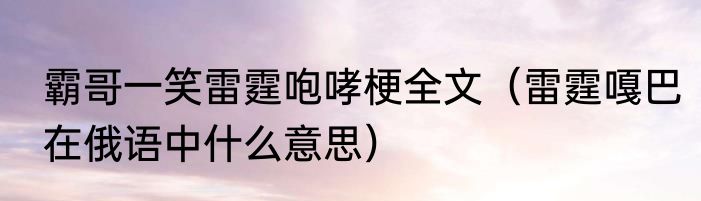 霸哥一笑雷霆咆哮梗全文（雷霆嘎巴在俄语中什么意思）