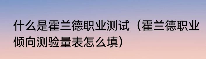 什么是霍兰德职业测试（霍兰德职业倾向测验量表怎么填）