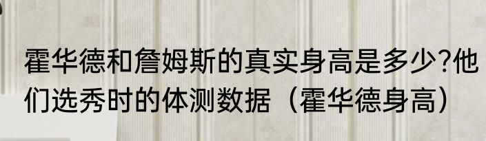 霍华德和詹姆斯的真实身高是多少?他们选秀时的体测数据（霍华德身高）
