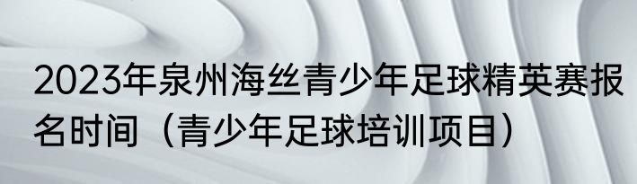 2023年泉州海丝青少年足球精英赛报名时间（青少年足球培训项目）
