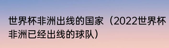 世界杯非洲出线的国家（2022世界杯非洲已经出线的球队）