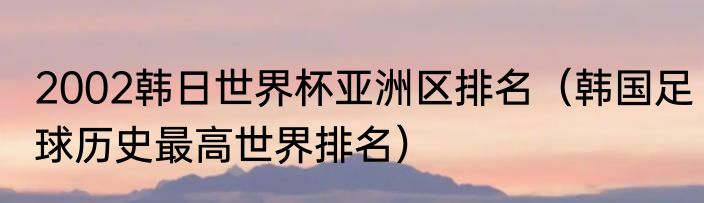 2002韩日世界杯亚洲区排名（韩国足球历史最高世界排名）