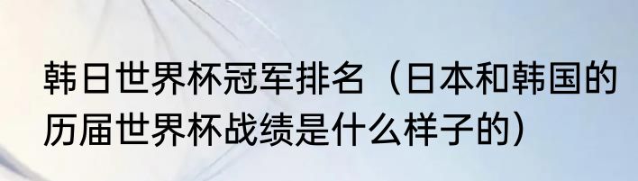 韩日世界杯冠军排名（日本和韩国的历届世界杯战绩是什么样子的）