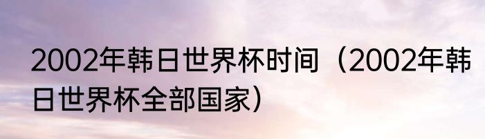 2002年韩日世界杯时间（2002年韩日世界杯全部国家）