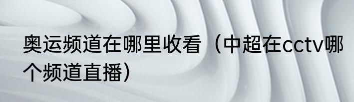 奥运频道在哪里收看（中超在cctv哪个频道直播）