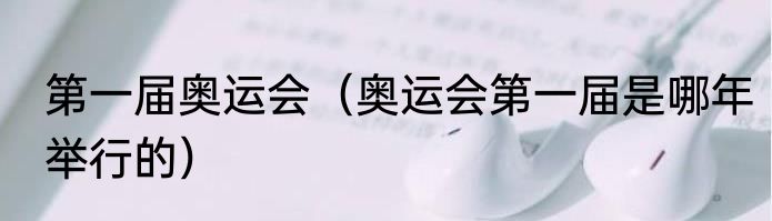 第一届奥运会（奥运会第一届是哪年举行的）