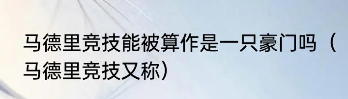 马德里竞技能被算作是一只豪门吗（马德里竞技又称）