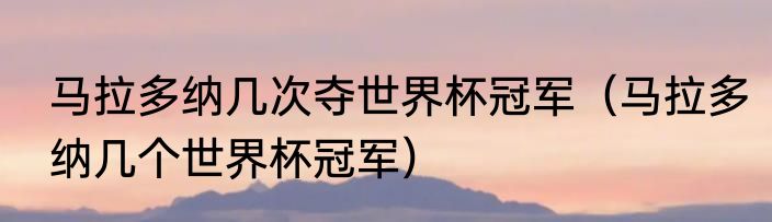 马拉多纳几次夺世界杯冠军（马拉多纳几个世界杯冠军）