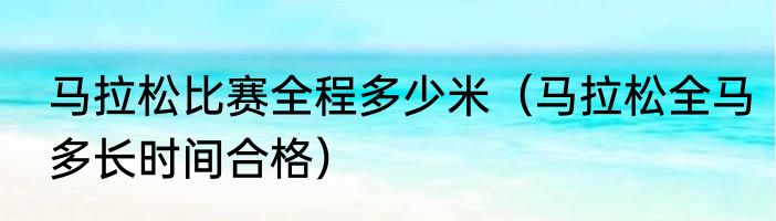 马拉松比赛全程多少米（马拉松全马多长时间合格）