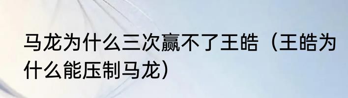 马龙为什么三次赢不了王皓（王皓为什么能压制马龙）