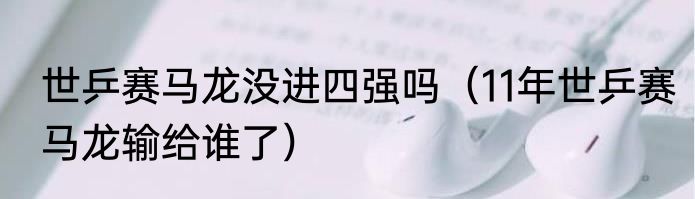 世乒赛马龙没进四强吗（11年世乒赛马龙输给谁了）