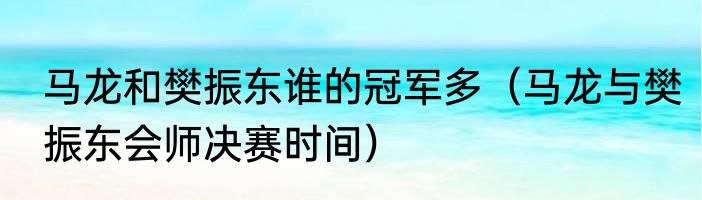 马龙和樊振东谁的冠军多（马龙与樊振东会师决赛时间）