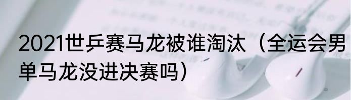 2021世乒赛马龙被谁淘汰（全运会男单马龙没进决赛吗）