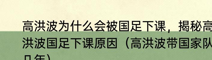 高洪波为什么会被国足下课，揭秘高洪波国足下课原因（高洪波带国家队几年）