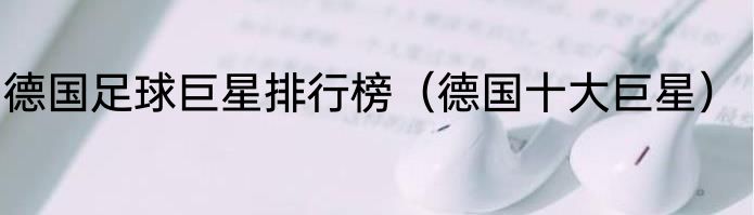 德国足球巨星排行榜（德国十大巨星）