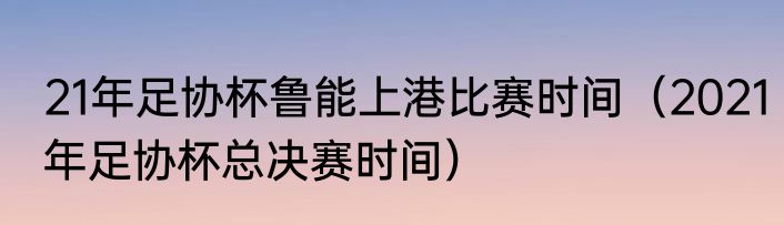 21年足协杯鲁能上港比赛时间（2021年足协杯总决赛时间）