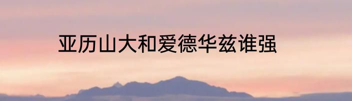 亚历山大和爱德华兹谁强