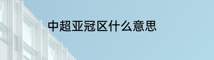 中超亚冠区什么意思