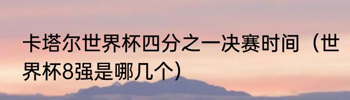 卡塔尔世界杯四分之一决赛时间（世界杯8强是哪几个）