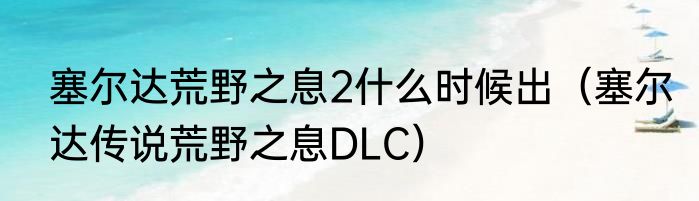 塞尔达荒野之息2什么时候出（塞尔达传说荒野之息DLC）