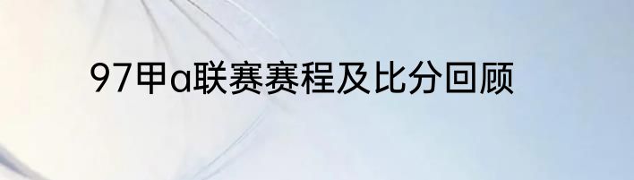 97甲a联赛赛程及比分回顾