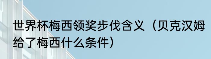 世界杯梅西领奖步伐含义（贝克汉姆给了梅西什么条件）
