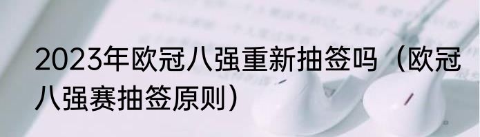 2023年欧冠八强重新抽签吗（欧冠八强赛抽签原则）