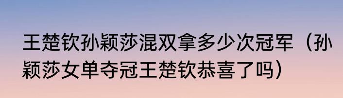 王楚钦孙颖莎混双拿多少次冠军（孙颖莎女单夺冠王楚钦恭喜了吗）