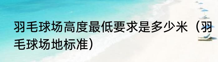 羽毛球场高度最低要求是多少米（羽毛球场地标准）