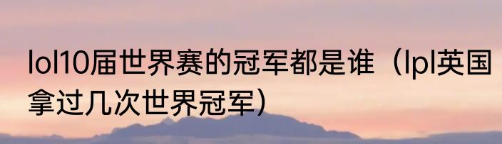 lol10届世界赛的冠军都是谁（lpl英国拿过几次世界冠军）