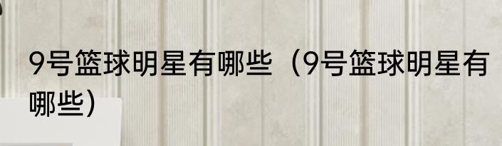 9号篮球明星有哪些（9号篮球明星有哪些）