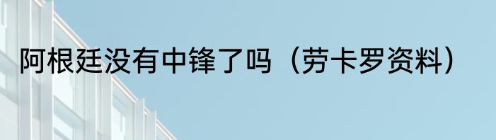 阿根廷没有中锋了吗（劳卡罗资料）