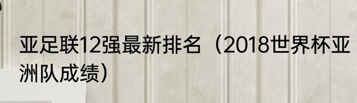 亚足联12强最新排名（2018世界杯亚洲队成绩）