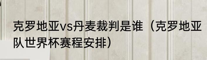 克罗地亚vs丹麦裁判是谁（克罗地亚队世界杯赛程安排）