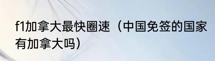 f1加拿大最快圈速（中国免签的国家有加拿大吗）