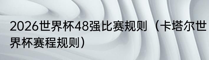 2026世界杯48强比赛规则（卡塔尔世界杯赛程规则）