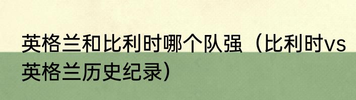 英格兰和比利时哪个队强（比利时vs英格兰历史纪录）