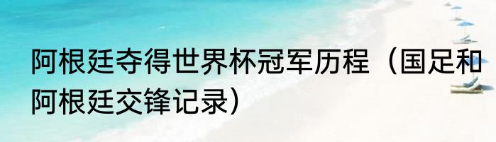 阿根廷夺得世界杯冠军历程（国足和阿根廷交锋记录）