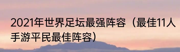2021年世界足坛最强阵容（最佳11人手游平民最佳阵容）