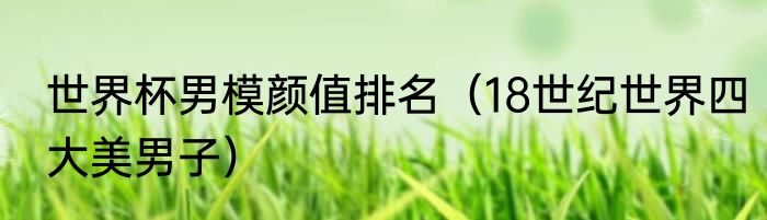 世界杯男模颜值排名（18世纪世界四大美男子）