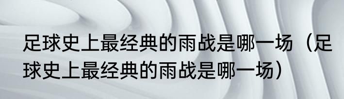 足球史上最经典的雨战是哪一场（足球史上最经典的雨战是哪一场）