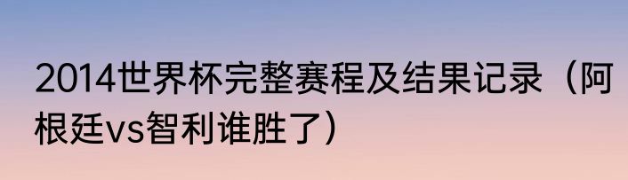 2014世界杯完整赛程及结果记录（阿根廷vs智利谁胜了）
