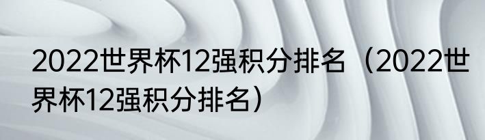 2022世界杯12强积分排名（2022世界杯12强积分排名）