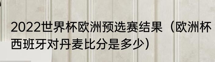2022世界杯欧洲预选赛结果（欧洲杯西班牙对丹麦比分是多少）