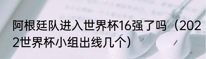阿根廷队进入世界杯16强了吗（2022世界杯小组出线几个）